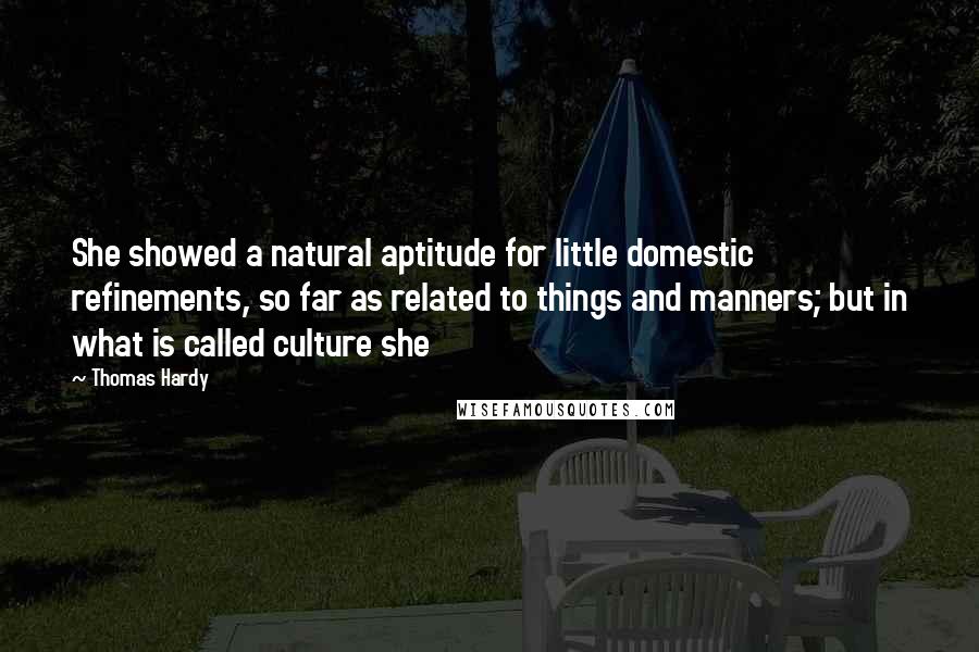 Thomas Hardy Quotes: She showed a natural aptitude for little domestic refinements, so far as related to things and manners; but in what is called culture she