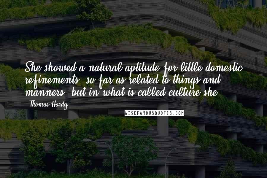 Thomas Hardy Quotes: She showed a natural aptitude for little domestic refinements, so far as related to things and manners; but in what is called culture she
