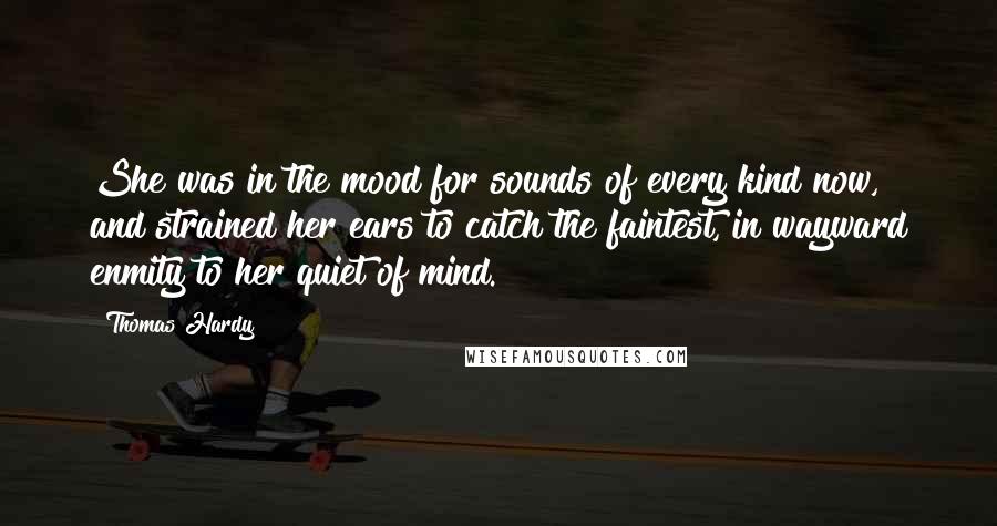 Thomas Hardy Quotes: She was in the mood for sounds of every kind now, and strained her ears to catch the faintest, in wayward enmity to her quiet of mind.