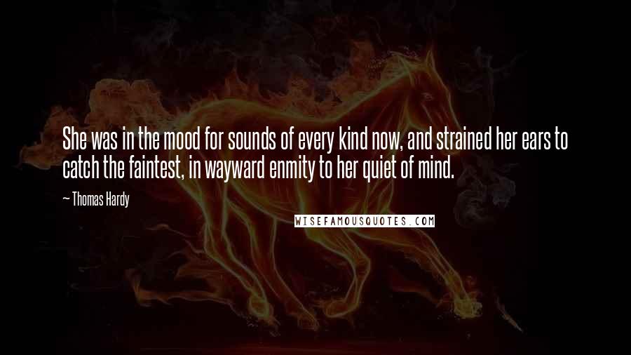 Thomas Hardy Quotes: She was in the mood for sounds of every kind now, and strained her ears to catch the faintest, in wayward enmity to her quiet of mind.