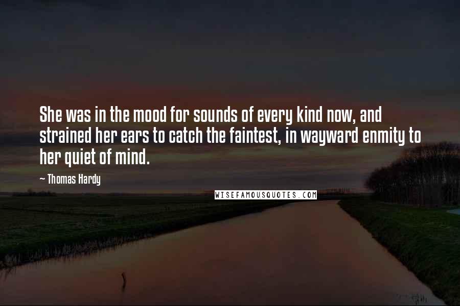 Thomas Hardy Quotes: She was in the mood for sounds of every kind now, and strained her ears to catch the faintest, in wayward enmity to her quiet of mind.