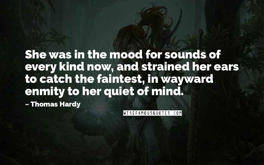 Thomas Hardy Quotes: She was in the mood for sounds of every kind now, and strained her ears to catch the faintest, in wayward enmity to her quiet of mind.