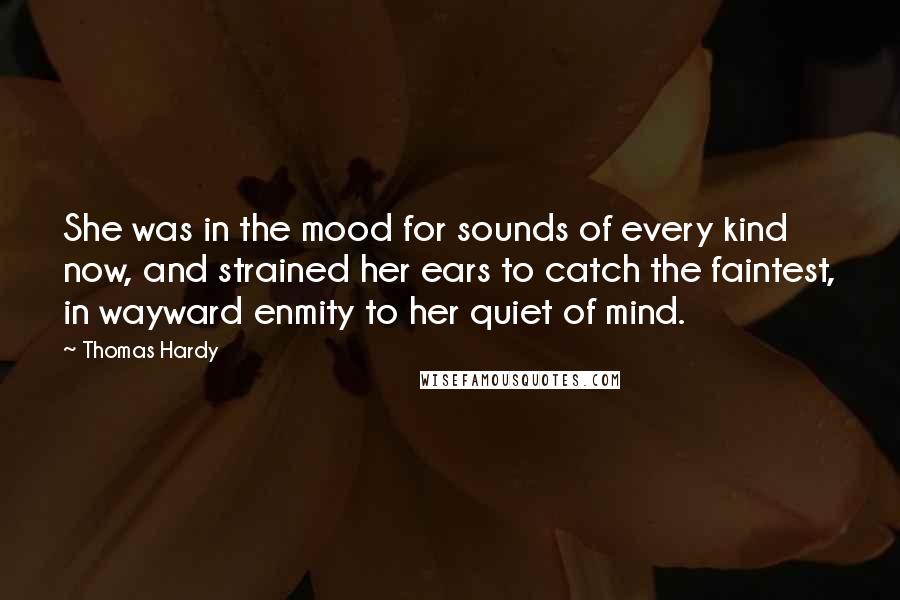 Thomas Hardy Quotes: She was in the mood for sounds of every kind now, and strained her ears to catch the faintest, in wayward enmity to her quiet of mind.