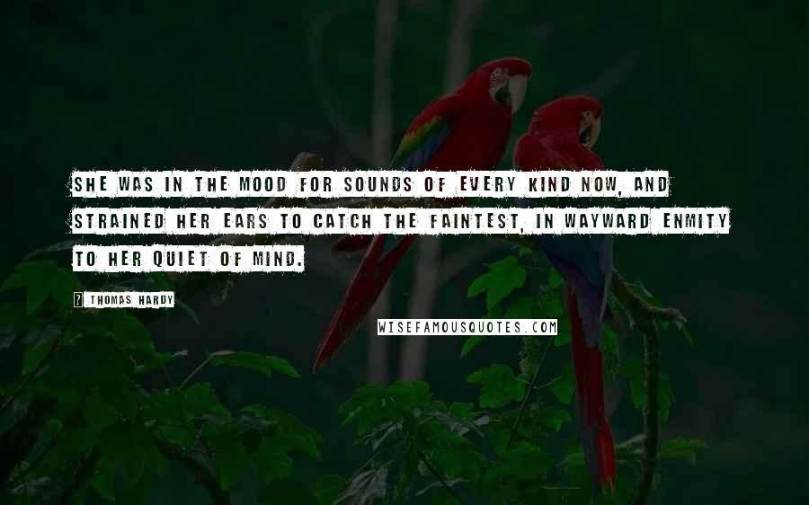 Thomas Hardy Quotes: She was in the mood for sounds of every kind now, and strained her ears to catch the faintest, in wayward enmity to her quiet of mind.