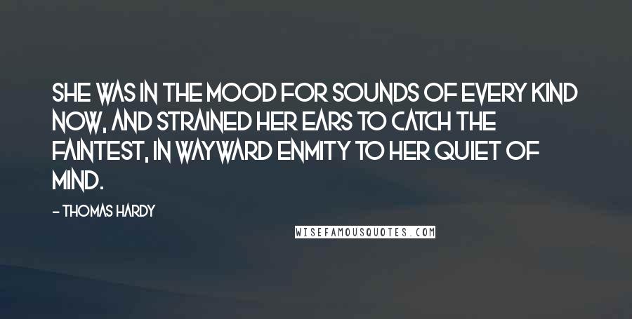 Thomas Hardy Quotes: She was in the mood for sounds of every kind now, and strained her ears to catch the faintest, in wayward enmity to her quiet of mind.