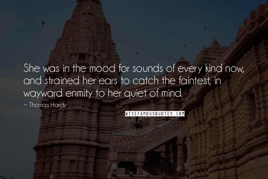 Thomas Hardy Quotes: She was in the mood for sounds of every kind now, and strained her ears to catch the faintest, in wayward enmity to her quiet of mind.