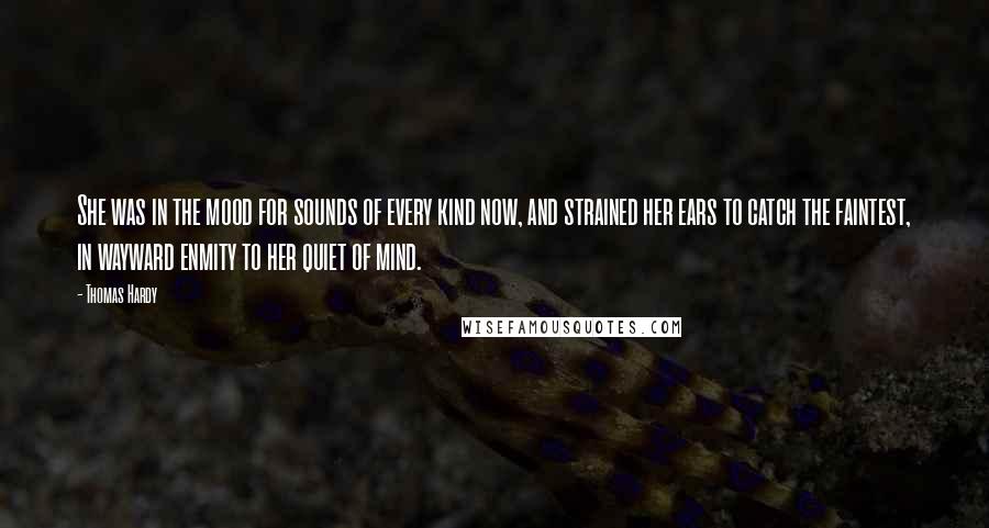 Thomas Hardy Quotes: She was in the mood for sounds of every kind now, and strained her ears to catch the faintest, in wayward enmity to her quiet of mind.