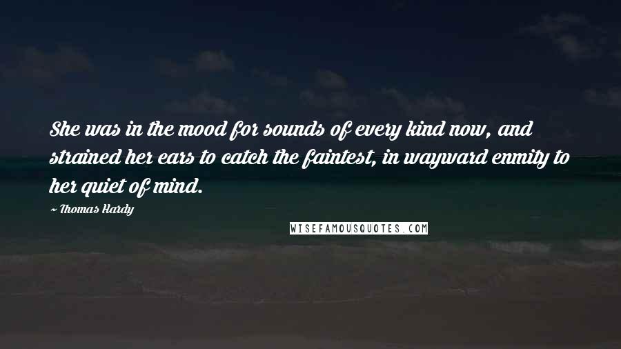 Thomas Hardy Quotes: She was in the mood for sounds of every kind now, and strained her ears to catch the faintest, in wayward enmity to her quiet of mind.
