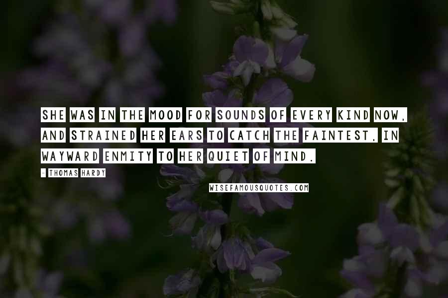 Thomas Hardy Quotes: She was in the mood for sounds of every kind now, and strained her ears to catch the faintest, in wayward enmity to her quiet of mind.