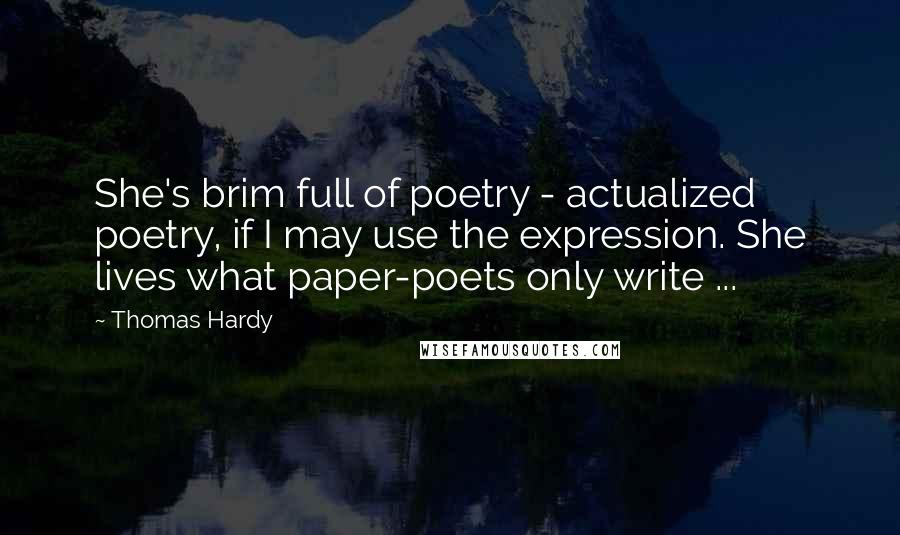 Thomas Hardy Quotes: She's brim full of poetry - actualized poetry, if I may use the expression. She lives what paper-poets only write ...