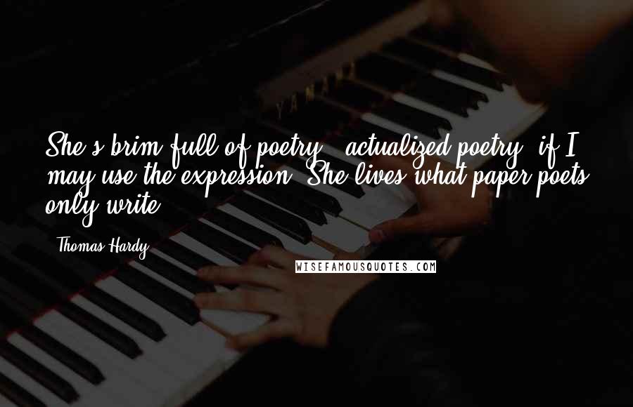 Thomas Hardy Quotes: She's brim full of poetry - actualized poetry, if I may use the expression. She lives what paper-poets only write ...
