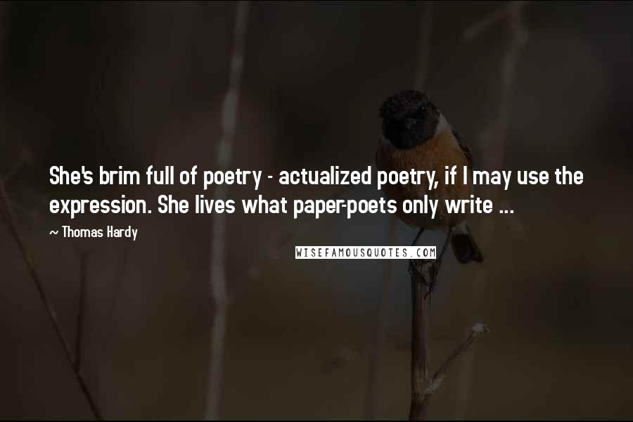 Thomas Hardy Quotes: She's brim full of poetry - actualized poetry, if I may use the expression. She lives what paper-poets only write ...