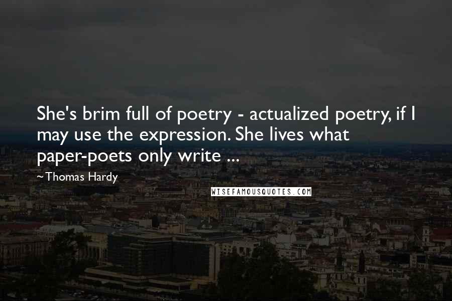 Thomas Hardy Quotes: She's brim full of poetry - actualized poetry, if I may use the expression. She lives what paper-poets only write ...