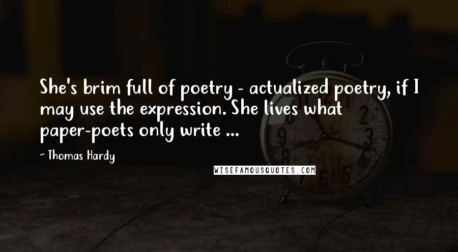 Thomas Hardy Quotes: She's brim full of poetry - actualized poetry, if I may use the expression. She lives what paper-poets only write ...
