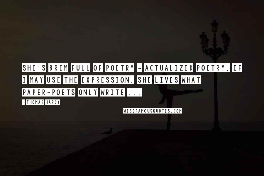 Thomas Hardy Quotes: She's brim full of poetry - actualized poetry, if I may use the expression. She lives what paper-poets only write ...