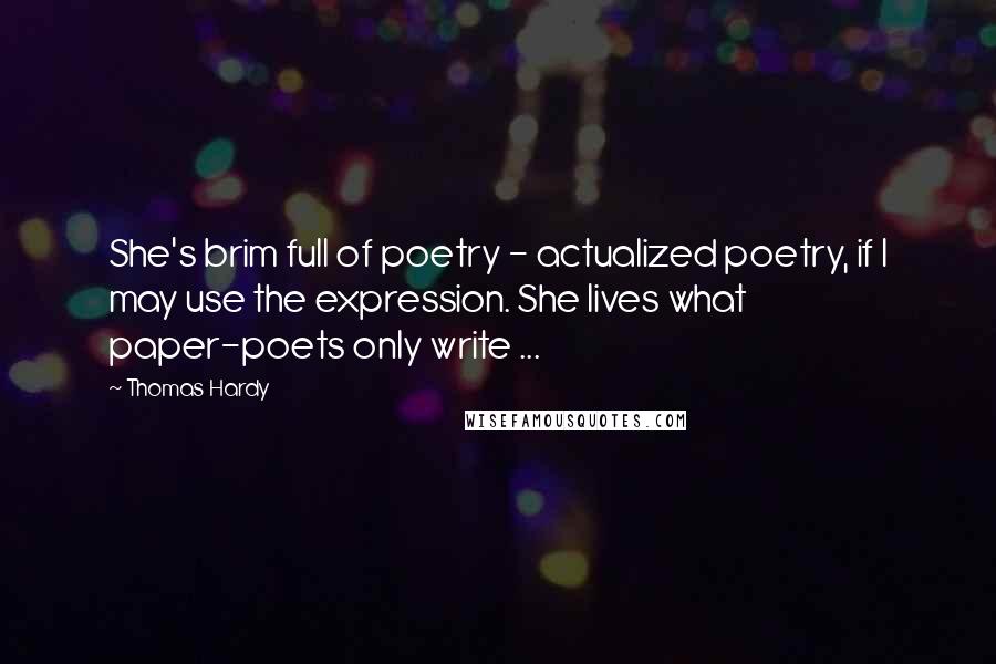 Thomas Hardy Quotes: She's brim full of poetry - actualized poetry, if I may use the expression. She lives what paper-poets only write ...