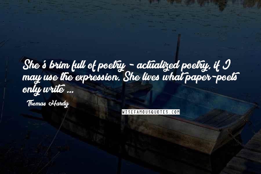 Thomas Hardy Quotes: She's brim full of poetry - actualized poetry, if I may use the expression. She lives what paper-poets only write ...