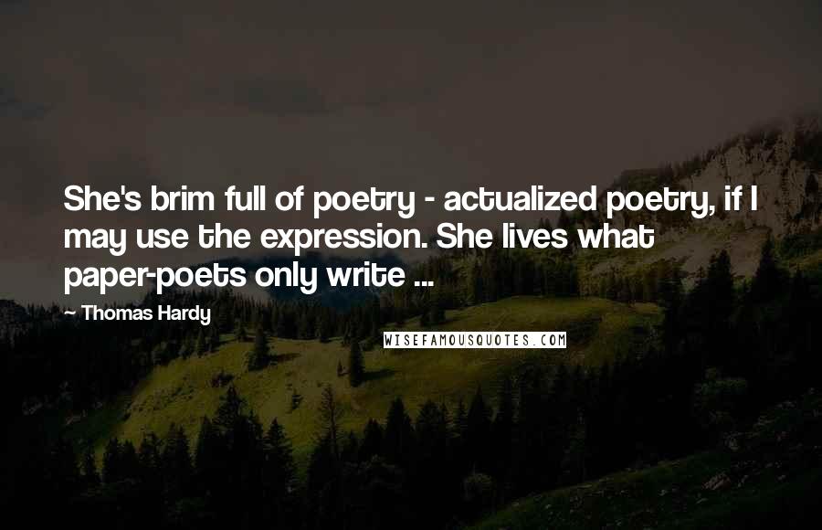 Thomas Hardy Quotes: She's brim full of poetry - actualized poetry, if I may use the expression. She lives what paper-poets only write ...