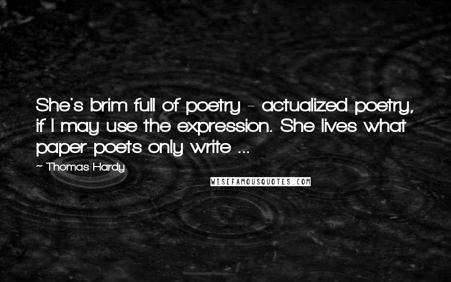 Thomas Hardy Quotes: She's brim full of poetry - actualized poetry, if I may use the expression. She lives what paper-poets only write ...