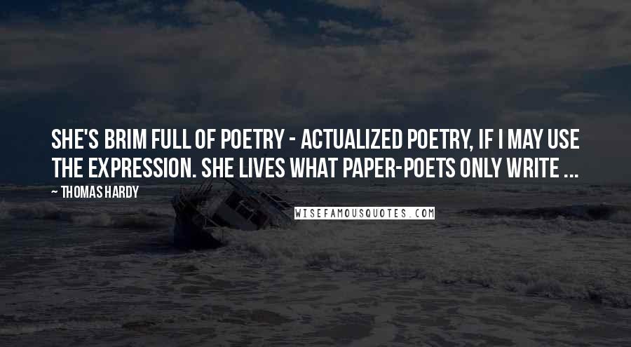 Thomas Hardy Quotes: She's brim full of poetry - actualized poetry, if I may use the expression. She lives what paper-poets only write ...