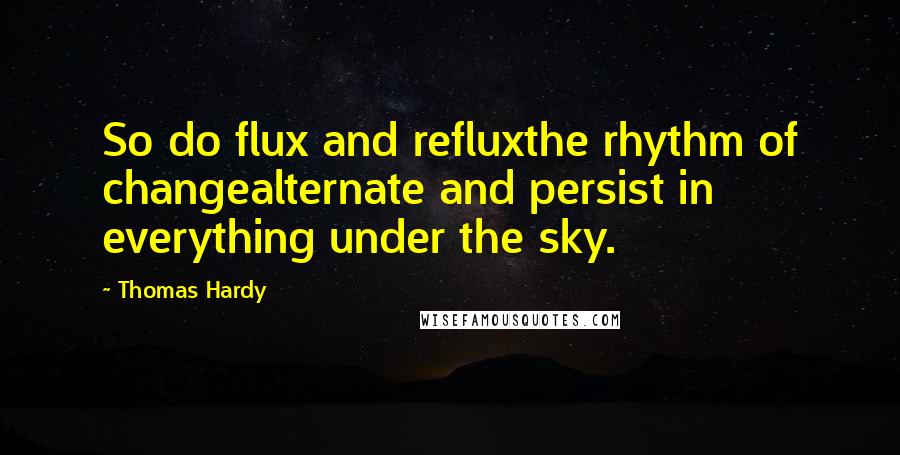 Thomas Hardy Quotes: So do flux and refluxthe rhythm of changealternate and persist in everything under the sky.
