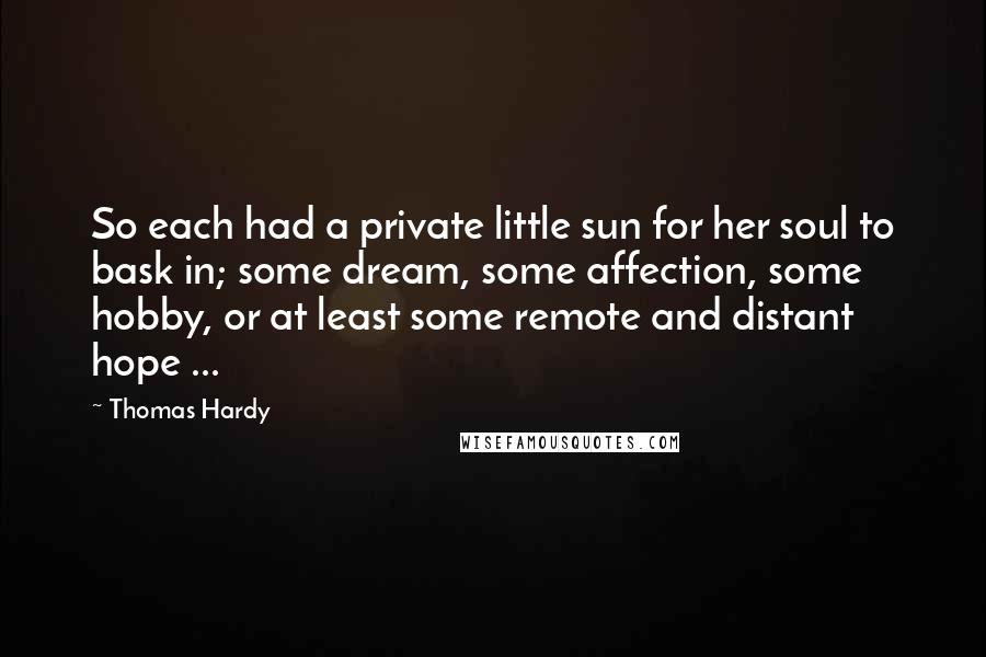 Thomas Hardy Quotes: So each had a private little sun for her soul to bask in; some dream, some affection, some hobby, or at least some remote and distant hope ...