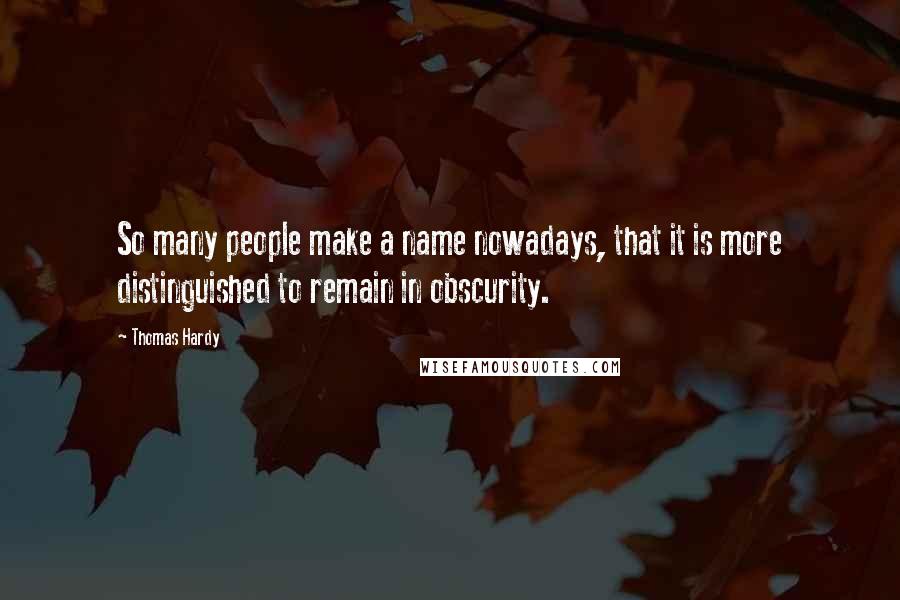 Thomas Hardy Quotes: So many people make a name nowadays, that it is more distinguished to remain in obscurity.
