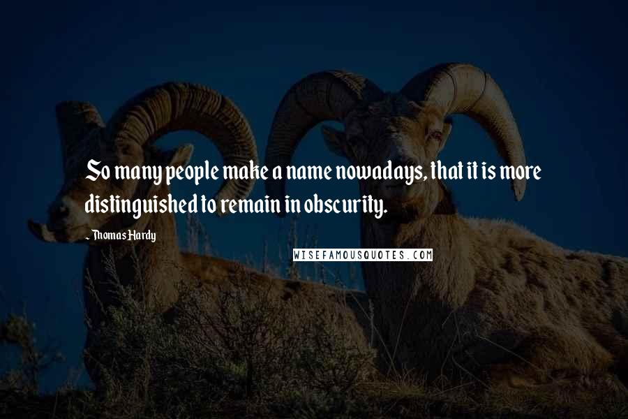 Thomas Hardy Quotes: So many people make a name nowadays, that it is more distinguished to remain in obscurity.
