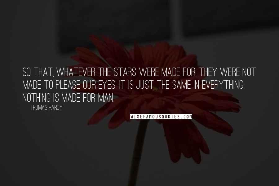 Thomas Hardy Quotes: So that, whatever the stars were made for, they were not made to please our eyes. It is just the same in everything; nothing is made for man.