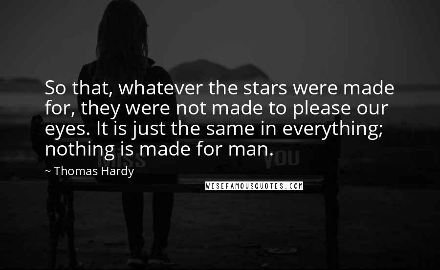 Thomas Hardy Quotes: So that, whatever the stars were made for, they were not made to please our eyes. It is just the same in everything; nothing is made for man.