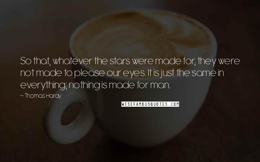 Thomas Hardy Quotes: So that, whatever the stars were made for, they were not made to please our eyes. It is just the same in everything; nothing is made for man.