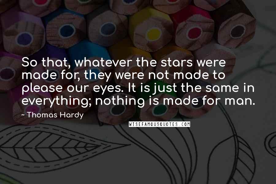 Thomas Hardy Quotes: So that, whatever the stars were made for, they were not made to please our eyes. It is just the same in everything; nothing is made for man.