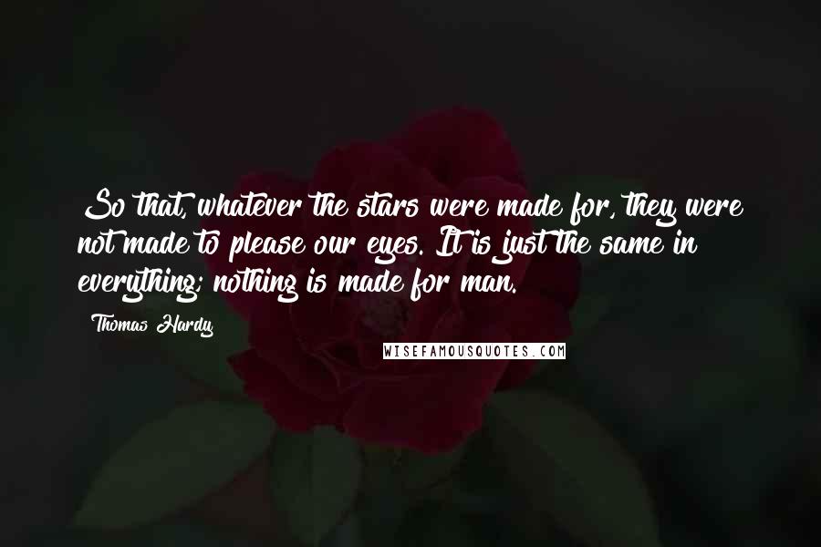 Thomas Hardy Quotes: So that, whatever the stars were made for, they were not made to please our eyes. It is just the same in everything; nothing is made for man.