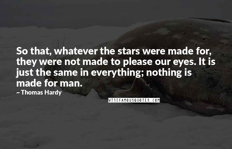 Thomas Hardy Quotes: So that, whatever the stars were made for, they were not made to please our eyes. It is just the same in everything; nothing is made for man.