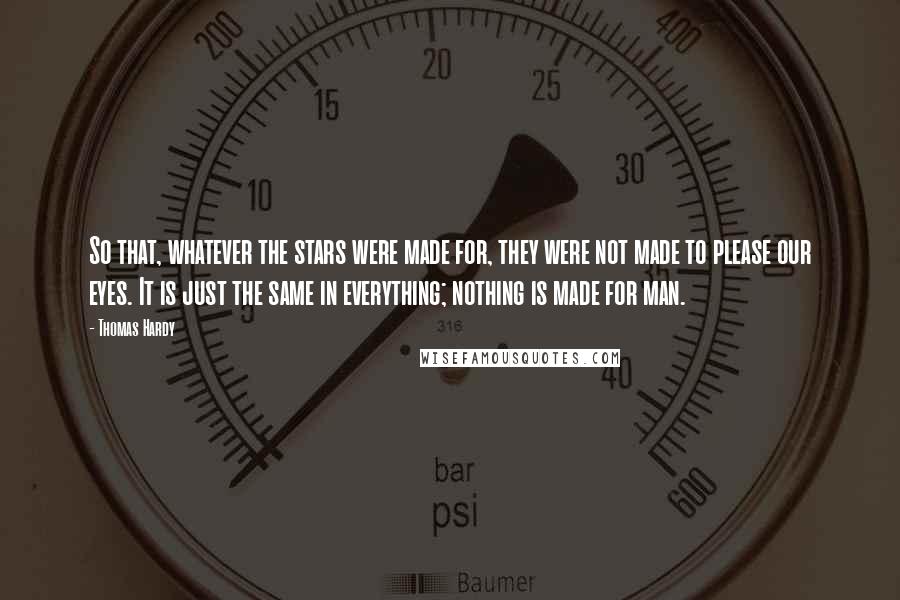 Thomas Hardy Quotes: So that, whatever the stars were made for, they were not made to please our eyes. It is just the same in everything; nothing is made for man.