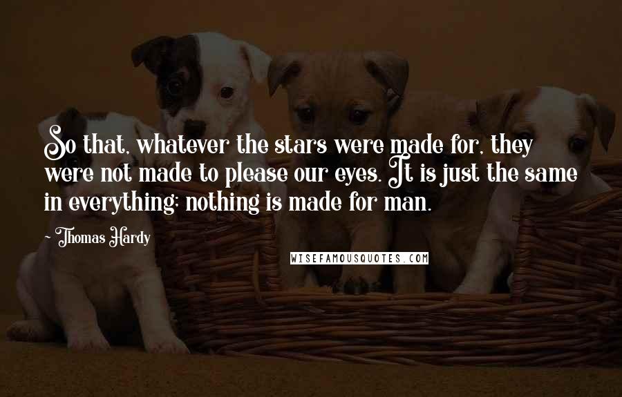 Thomas Hardy Quotes: So that, whatever the stars were made for, they were not made to please our eyes. It is just the same in everything; nothing is made for man.