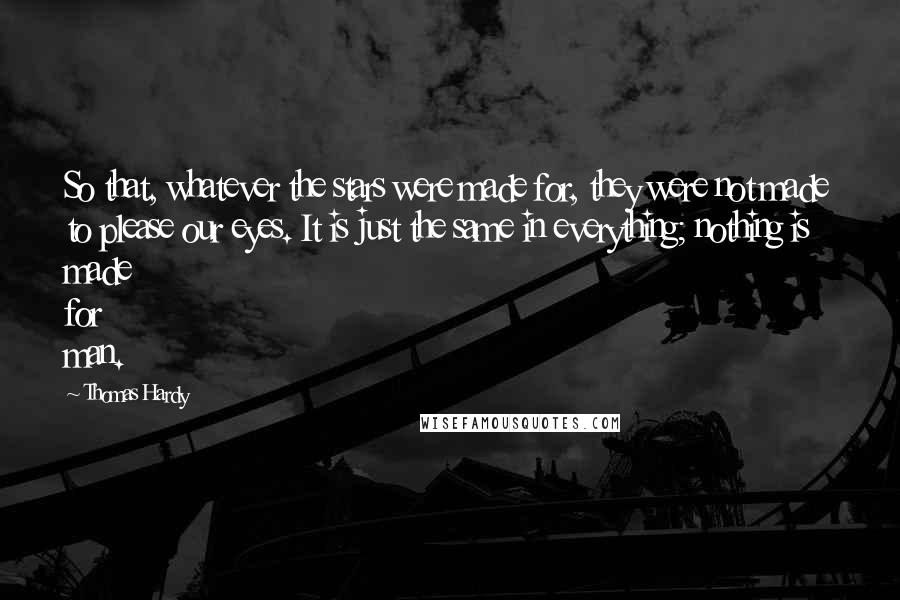 Thomas Hardy Quotes: So that, whatever the stars were made for, they were not made to please our eyes. It is just the same in everything; nothing is made for man.