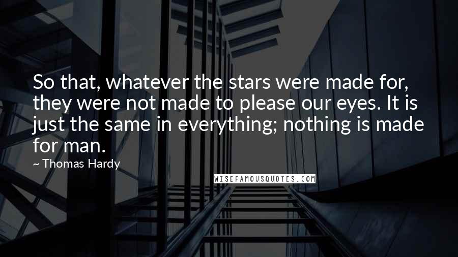 Thomas Hardy Quotes: So that, whatever the stars were made for, they were not made to please our eyes. It is just the same in everything; nothing is made for man.