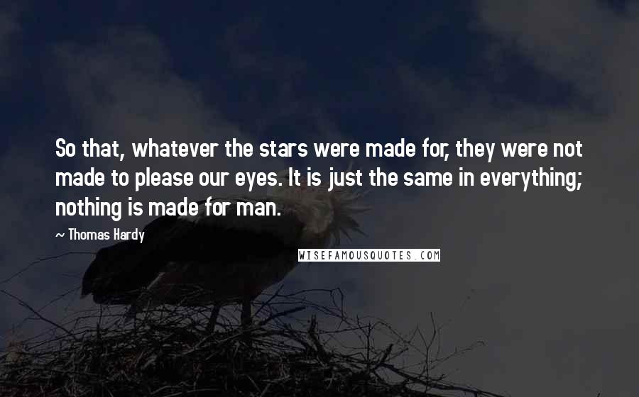 Thomas Hardy Quotes: So that, whatever the stars were made for, they were not made to please our eyes. It is just the same in everything; nothing is made for man.