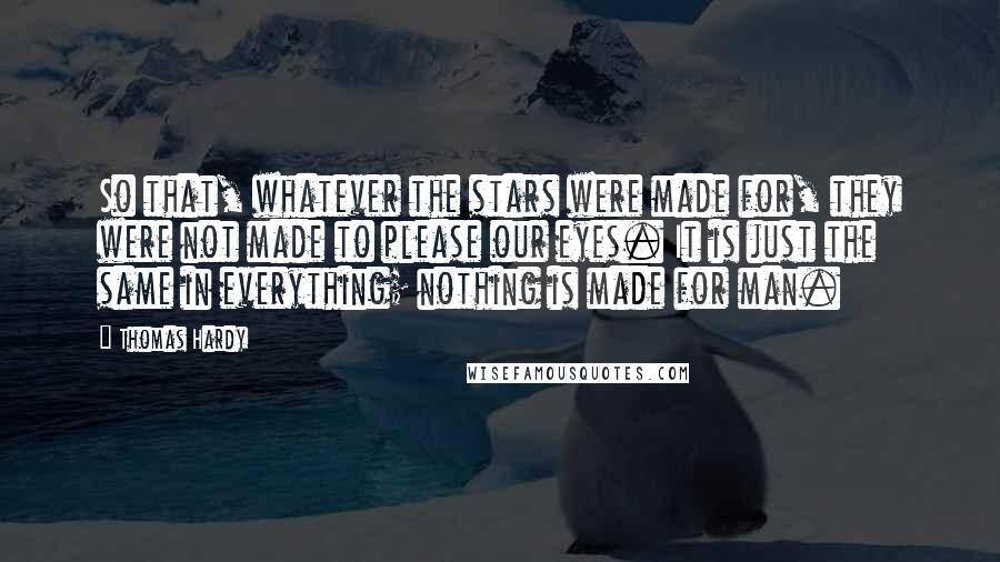 Thomas Hardy Quotes: So that, whatever the stars were made for, they were not made to please our eyes. It is just the same in everything; nothing is made for man.