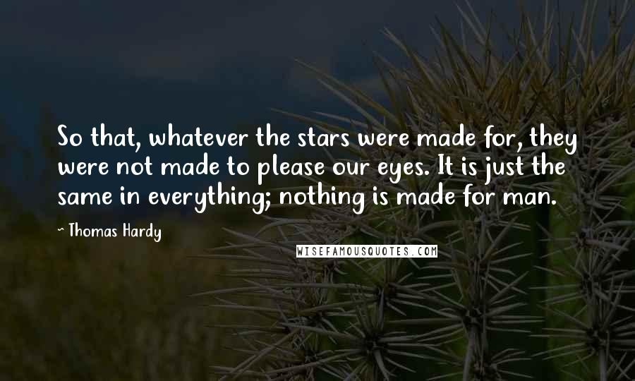 Thomas Hardy Quotes: So that, whatever the stars were made for, they were not made to please our eyes. It is just the same in everything; nothing is made for man.