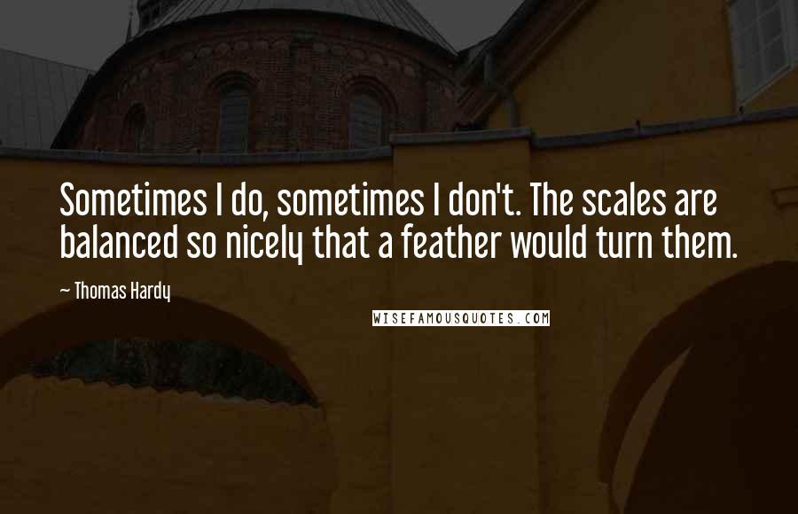 Thomas Hardy Quotes: Sometimes I do, sometimes I don't. The scales are balanced so nicely that a feather would turn them.