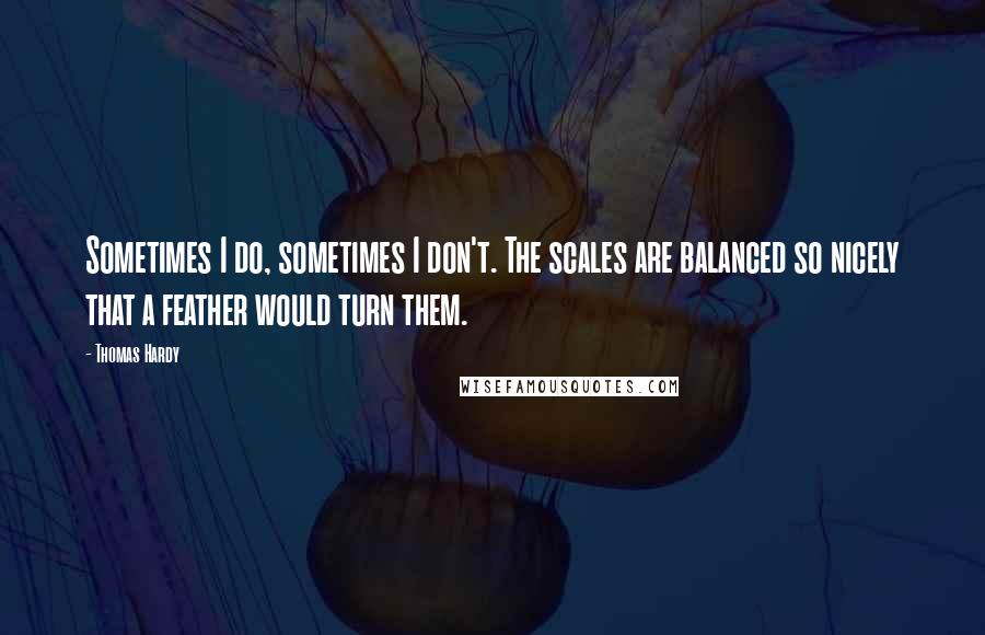 Thomas Hardy Quotes: Sometimes I do, sometimes I don't. The scales are balanced so nicely that a feather would turn them.