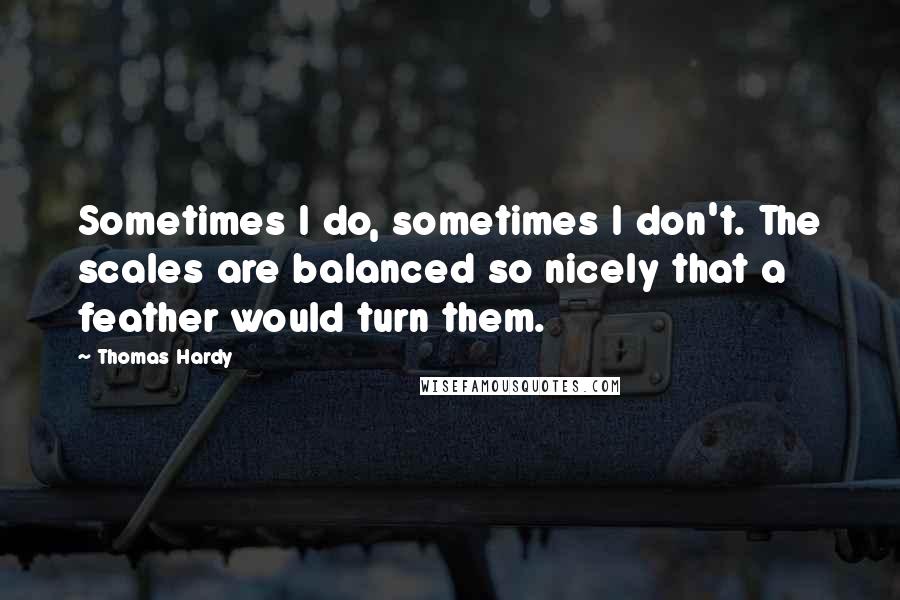 Thomas Hardy Quotes: Sometimes I do, sometimes I don't. The scales are balanced so nicely that a feather would turn them.