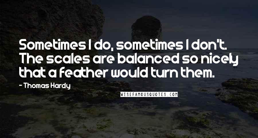 Thomas Hardy Quotes: Sometimes I do, sometimes I don't. The scales are balanced so nicely that a feather would turn them.