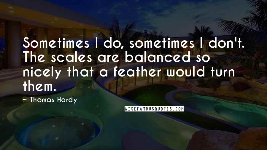 Thomas Hardy Quotes: Sometimes I do, sometimes I don't. The scales are balanced so nicely that a feather would turn them.