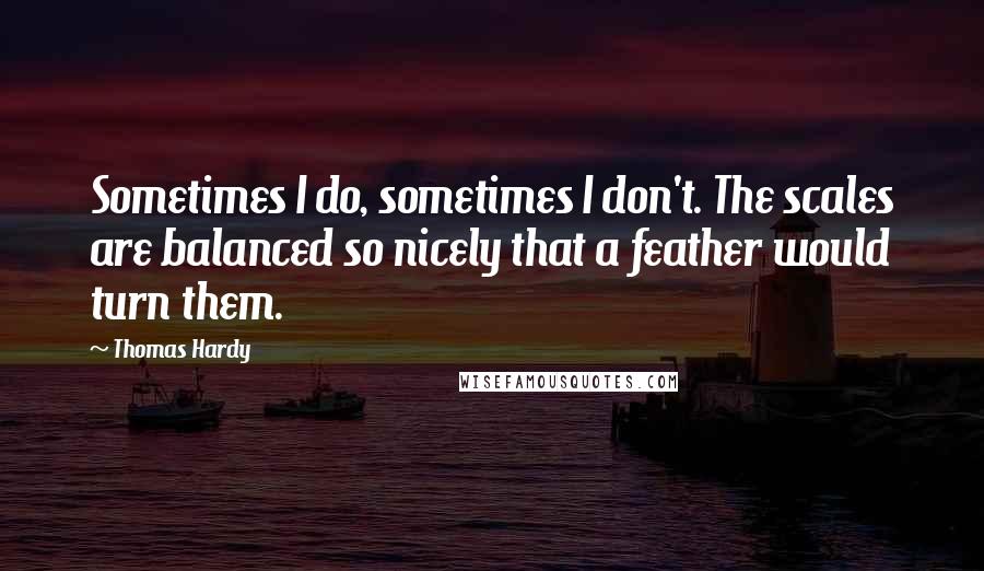 Thomas Hardy Quotes: Sometimes I do, sometimes I don't. The scales are balanced so nicely that a feather would turn them.