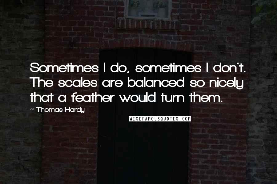 Thomas Hardy Quotes: Sometimes I do, sometimes I don't. The scales are balanced so nicely that a feather would turn them.