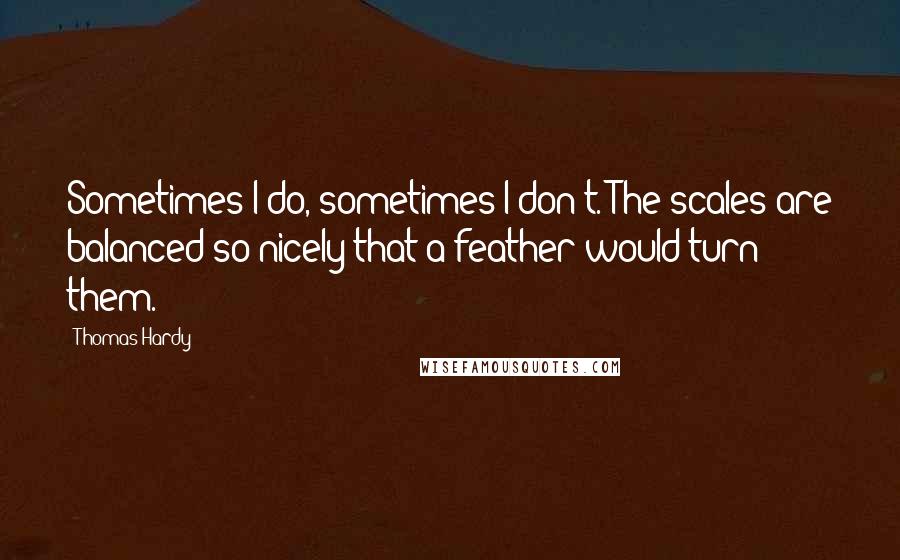 Thomas Hardy Quotes: Sometimes I do, sometimes I don't. The scales are balanced so nicely that a feather would turn them.