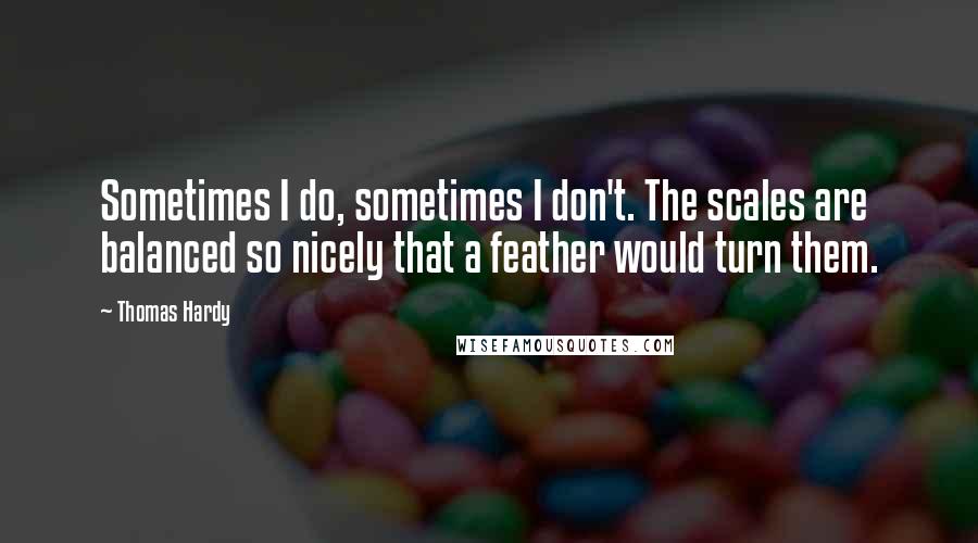 Thomas Hardy Quotes: Sometimes I do, sometimes I don't. The scales are balanced so nicely that a feather would turn them.